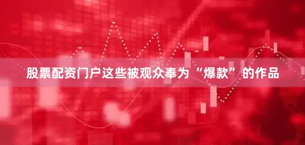 股票配资门户这些被观众奉为 “爆款” 的作品