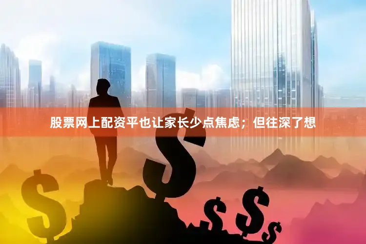 股票网上配资平也让家长少点焦虑；但往深了想